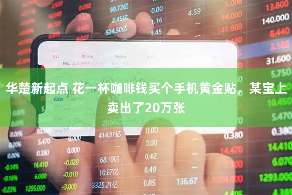 华楚新起点 花一杯咖啡钱买个手机黄金贴，某宝上卖出了20万张
