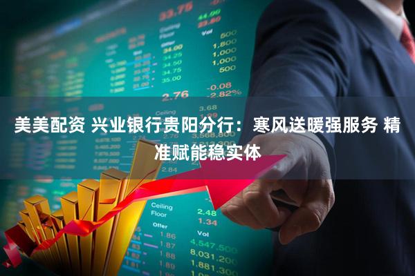 美美配资 兴业银行贵阳分行：寒风送暖强服务 精准赋能稳实体