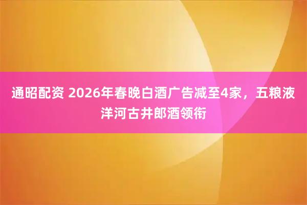 通昭配资 2026年春晚白酒广告减至4家，五粮液洋河古井郎酒领衔