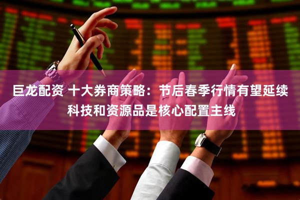 巨龙配资 十大券商策略：节后春季行情有望延续 科技和资源品是核心配置主线