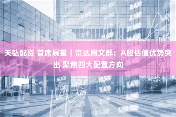 天弘配资 首席展望｜富达周文群：A股估值优势突出 聚焦四大配置方向