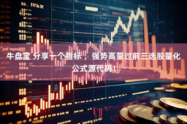 牛盘宝 分享一个指标 ，强势高量过前三选股量化公式源代码！