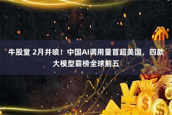 牛股堂 2月井喷！中国AI调用量首超美国，四款大模型霸榜全球前五