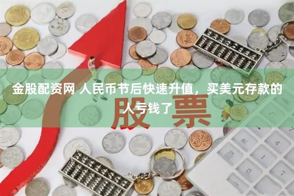 金股配资网 人民币节后快速升值，买美元存款的人亏钱了