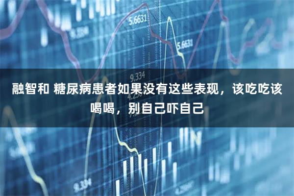 融智和 糖尿病患者如果没有这些表现，该吃吃该喝喝，别自己吓自己