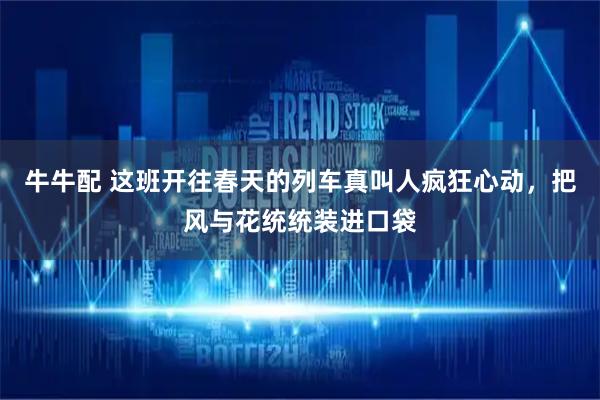 牛牛配 这班开往春天的列车真叫人疯狂心动，把风与花统统装进口袋