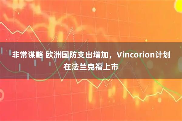 非常谋略 欧洲国防支出增加，Vincorion计划在法兰克福上市