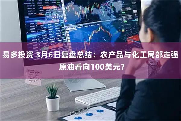 易多投资 3月6日复盘总结：农产品与化工局部走强 原油看向100美元？