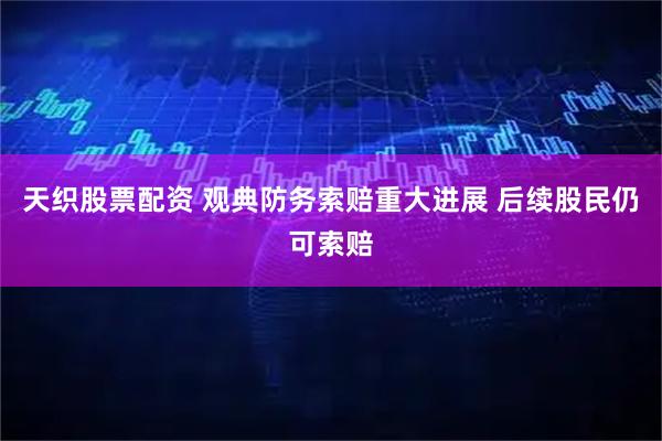 天织股票配资 观典防务索赔重大进展 后续股民仍可索赔