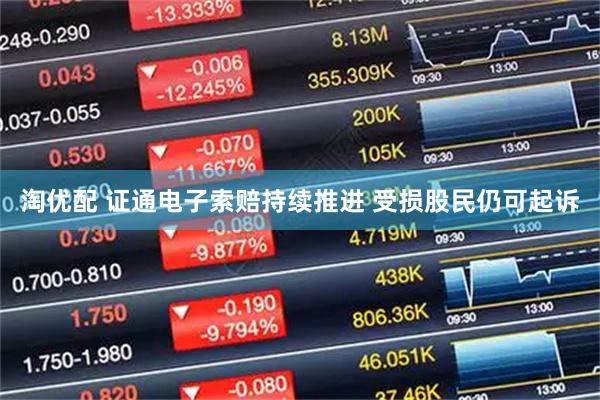 淘优配 证通电子索赔持续推进 受损股民仍可起诉