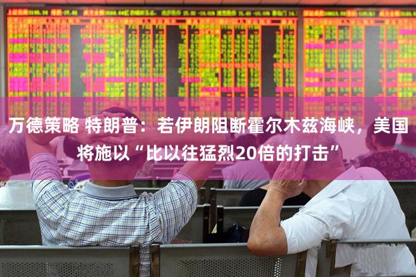 万德策略 特朗普：若伊朗阻断霍尔木兹海峡，美国将施以“比以往猛烈20倍的打击”