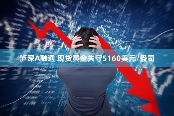 泸深A融通 现货黄金失守5160美元/盎司