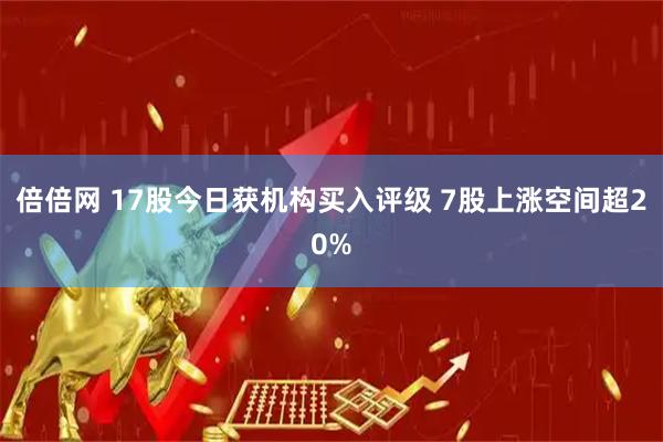 倍倍网 17股今日获机构买入评级 7股上涨空间超20%