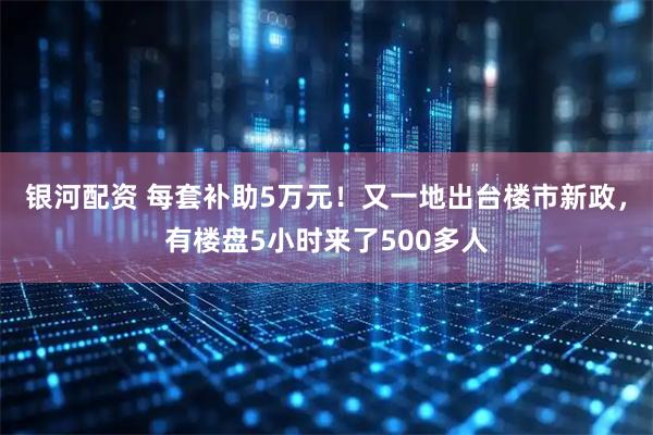 银河配资 每套补助5万元！又一地出台楼市新政，有楼盘5小时来了500多人