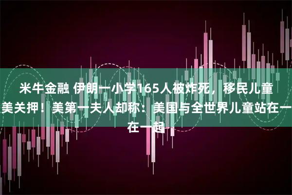米牛金融 伊朗一小学165人被炸死，移民儿童遭美关押！美第一夫人却称：美国与全世界儿童站在一起