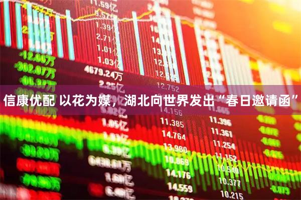 信康优配 以花为媒，湖北向世界发出“春日邀请函”