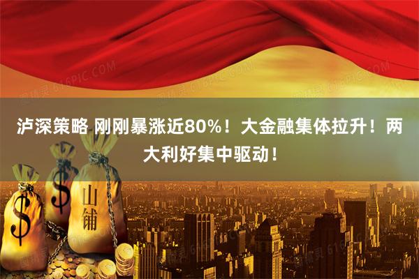泸深策略 刚刚暴涨近80%！大金融集体拉升！两大利好集中驱动！