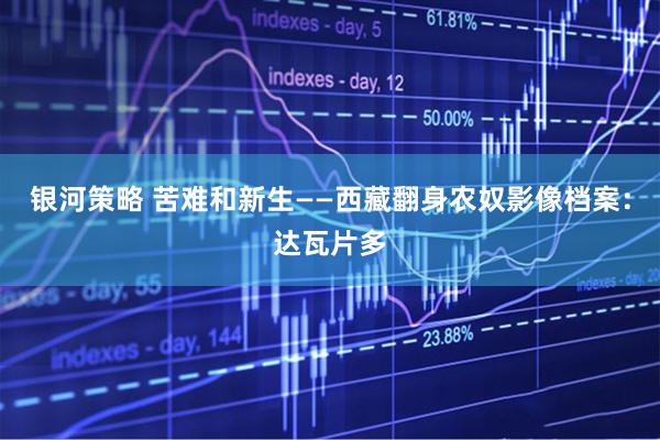 银河策略 苦难和新生——西藏翻身农奴影像档案：达瓦片多