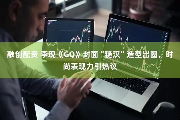 融创配资 李现《GQ》封面“糙汉”造型出圈，时尚表现力引热议