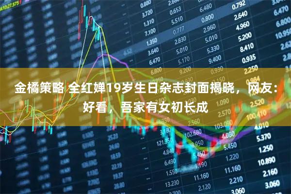金橘策略 全红婵19岁生日杂志封面揭晓，网友：好看，吾家有女初长成