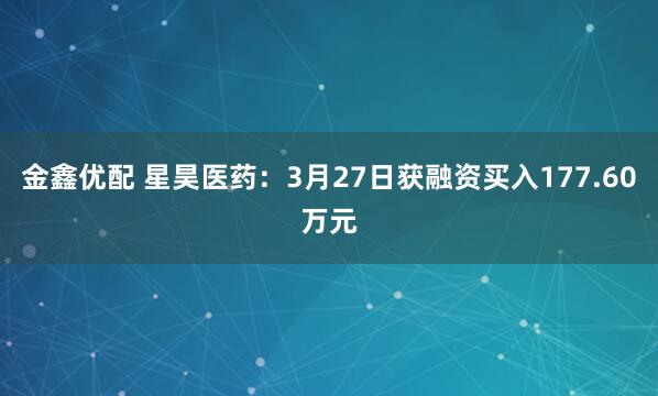 金鑫优配 星昊医药：3月27日获融资买入177.60万元