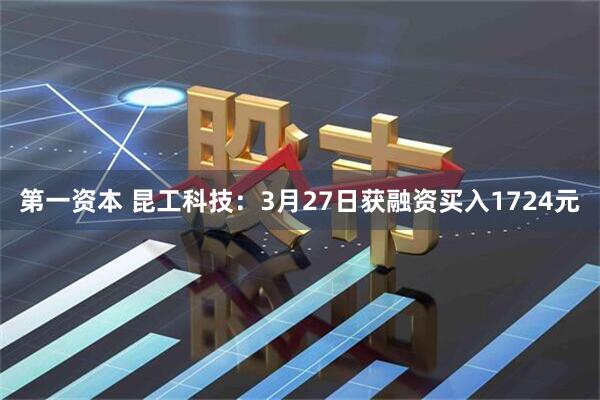 第一资本 昆工科技：3月27日获融资买入1724元