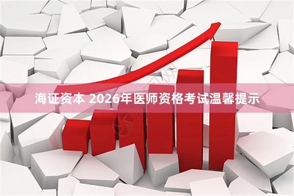 海证资本 2026年医师资格考试温馨提示