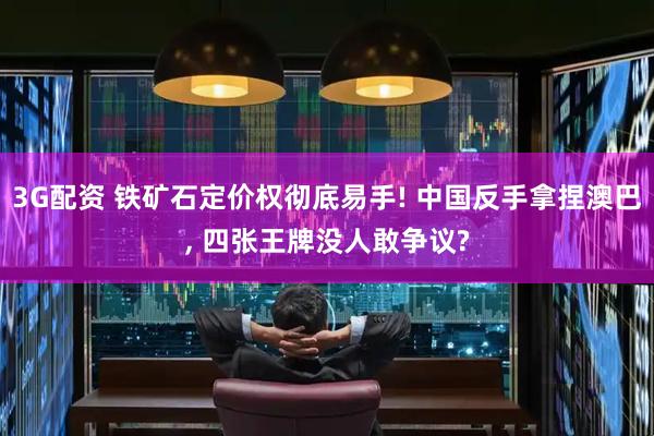 3G配资 铁矿石定价权彻底易手! 中国反手拿捏澳巴, 四张王牌没人敢争议?